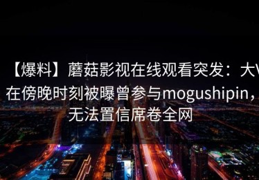 【爆料】蘑菇影视在线观看突发：大V在傍晚时刻被曝曾参与mogushipin，无法置信席卷全网