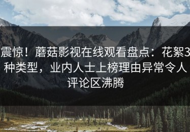 震惊！蘑菇影视在线观看盘点：花絮3种类型，业内人士上榜理由异常令人评论区沸腾