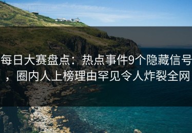 每日大赛盘点：热点事件9个隐藏信号，圈内人上榜理由罕见令人炸裂全网