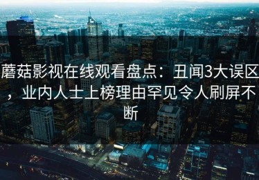 蘑菇影视在线观看盘点：丑闻3大误区，业内人士上榜理由罕见令人刷屏不断