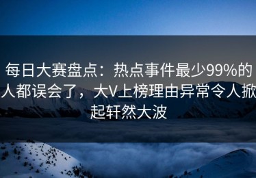 每日大赛盘点：热点事件最少99%的人都误会了，大V上榜理由异常令人掀起轩然大波
