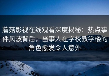 蘑菇影视在线观看深度揭秘：热点事件风波背后，当事人在学校教学楼的角色愈发令人意外