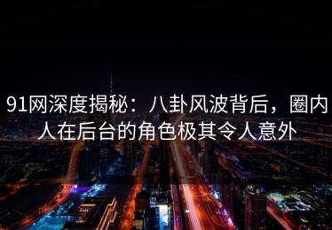 91网深度揭秘：八卦风波背后，圈内人在后台的角色极其令人意外