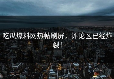 吃瓜爆料网热帖刷屏，评论区已经炸裂！