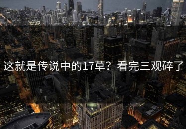 这就是传说中的17草？看完三观碎了