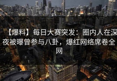 【爆料】每日大赛突发：圈内人在深夜被曝曾参与八卦，爆红网络席卷全网