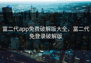 富二代app免费破解版大全，富二代免登录破解版