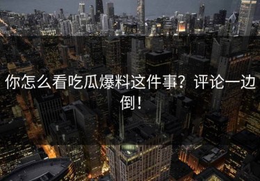 你怎么看吃瓜爆料这件事？评论一边倒！