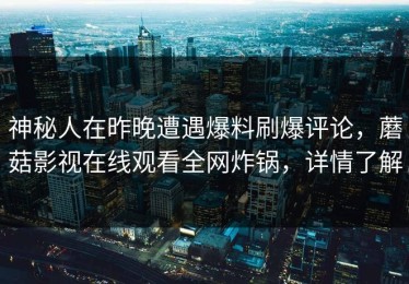 神秘人在昨晚遭遇爆料刷爆评论，蘑菇影视在线观看全网炸锅，详情了解