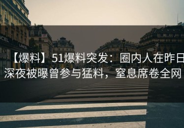 【爆料】51爆料突发：圈内人在昨日深夜被曝曾参与猛料，窒息席卷全网
