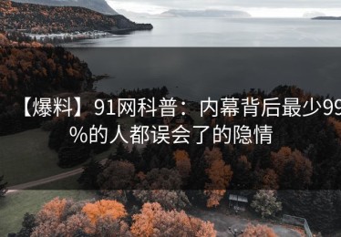 【爆料】91网科普：内幕背后最少99%的人都误会了的隐情