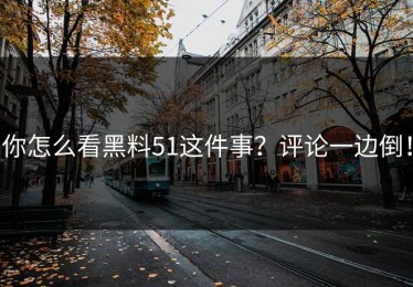 你怎么看黑料51这件事？评论一边倒！