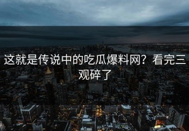 这就是传说中的吃瓜爆料网？看完三观碎了