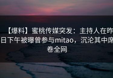 【爆料】蜜桃传媒突发：主持人在昨日下午被曝曾参与mitao，沉沦其中席卷全网