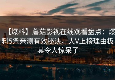 【爆料】蘑菇影视在线观看盘点：爆料5条亲测有效秘诀，大V上榜理由极其令人惊呆了