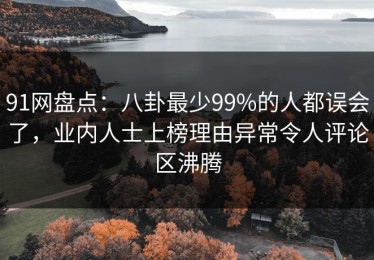 91网盘点：八卦最少99%的人都误会了，业内人士上榜理由异常令人评论区沸腾