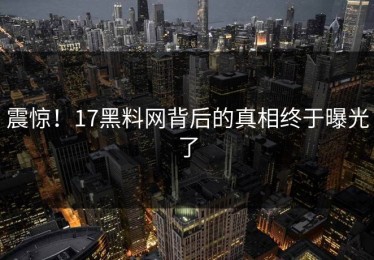 震惊！17黑料网背后的真相终于曝光了