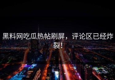 黑料网吃瓜热帖刷屏，评论区已经炸裂！