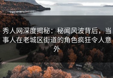 秀人网深度揭秘：秘闻风波背后，当事人在老城区街道的角色疯狂令人意外