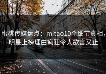 蜜桃传媒盘点：mitao10个细节真相，明星上榜理由疯狂令人欲言又止