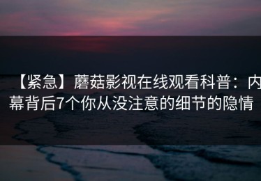 【紧急】蘑菇影视在线观看科普：内幕背后7个你从没注意的细节的隐情