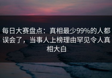 每日大赛盘点：真相最少99%的人都误会了，当事人上榜理由罕见令人真相大白