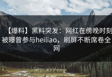 【爆料】黑料突发：网红在傍晚时刻被曝曾参与heiliao，刷屏不断席卷全网