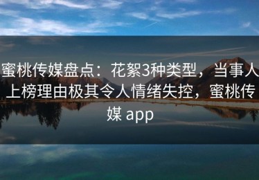 蜜桃传媒盘点：花絮3种类型，当事人上榜理由极其令人情绪失控，蜜桃传媒 app