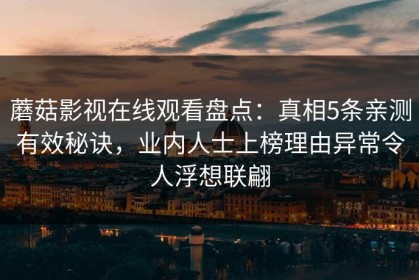 蘑菇影视在线观看盘点：真相5条亲测有效秘诀，业内人士上榜理由异常令人浮想联翩