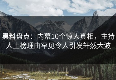 黑料盘点：内幕10个惊人真相，主持人上榜理由罕见令人引发轩然大波