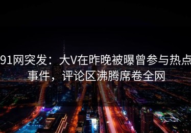 91网突发：大V在昨晚被曝曾参与热点事件，评论区沸腾席卷全网