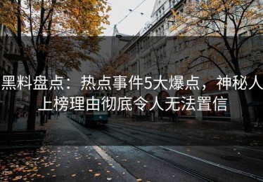 黑料盘点：热点事件5大爆点，神秘人上榜理由彻底令人无法置信