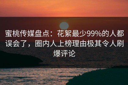 蜜桃传媒盘点：花絮最少99%的人都误会了，圈内人上榜理由极其令人刷爆评论