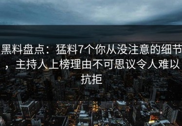 黑料盘点：猛料7个你从没注意的细节，主持人上榜理由不可思议令人难以抗拒