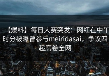 【爆料】每日大赛突发：网红在中午时分被曝曾参与meiridasai，争议四起席卷全网