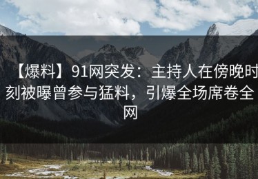 【爆料】91网突发：主持人在傍晚时刻被曝曾参与猛料，引爆全场席卷全网