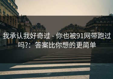 我承认我好奇过 - 你也被91网带跑过吗?：答案比你想的更简单
