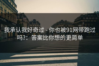 我承认我好奇过 - 你也被91网带跑过吗?：答案比你想的更简单