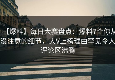 【爆料】每日大赛盘点：爆料7个你从没注意的细节，大V上榜理由罕见令人评论区沸腾