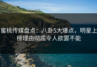 蜜桃传媒盘点：八卦5大爆点，明星上榜理由彻底令人欲罢不能