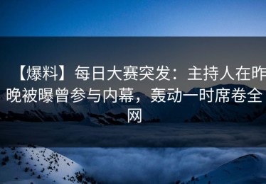 【爆料】每日大赛突发：主持人在昨晚被曝曾参与内幕，轰动一时席卷全网