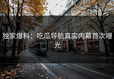 独家爆料：吃瓜导航真实内幕首次曝光