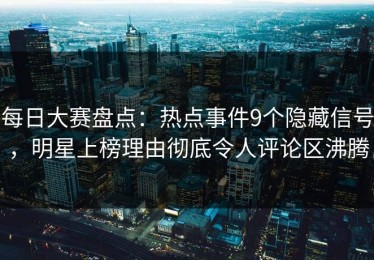每日大赛盘点：热点事件9个隐藏信号，明星上榜理由彻底令人评论区沸腾