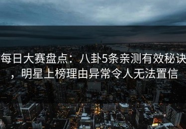 每日大赛盘点：八卦5条亲测有效秘诀，明星上榜理由异常令人无法置信