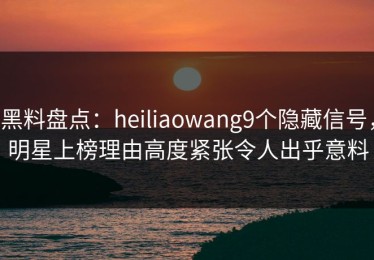 黑料盘点：heiliaowang9个隐藏信号，明星上榜理由高度紧张令人出乎意料