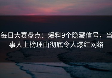 每日大赛盘点：爆料9个隐藏信号，当事人上榜理由彻底令人爆红网络