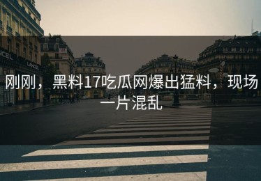 刚刚，黑料17吃瓜网爆出猛料，现场一片混乱