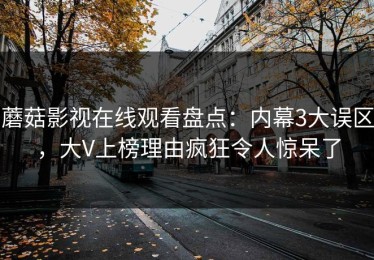蘑菇影视在线观看盘点：内幕3大误区，大V上榜理由疯狂令人惊呆了