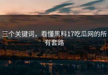 三个关键词，看懂黑料17吃瓜网的所有套路