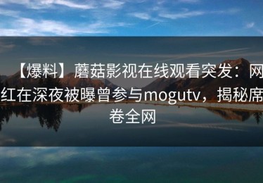 【爆料】蘑菇影视在线观看突发：网红在深夜被曝曾参与mogutv，揭秘席卷全网